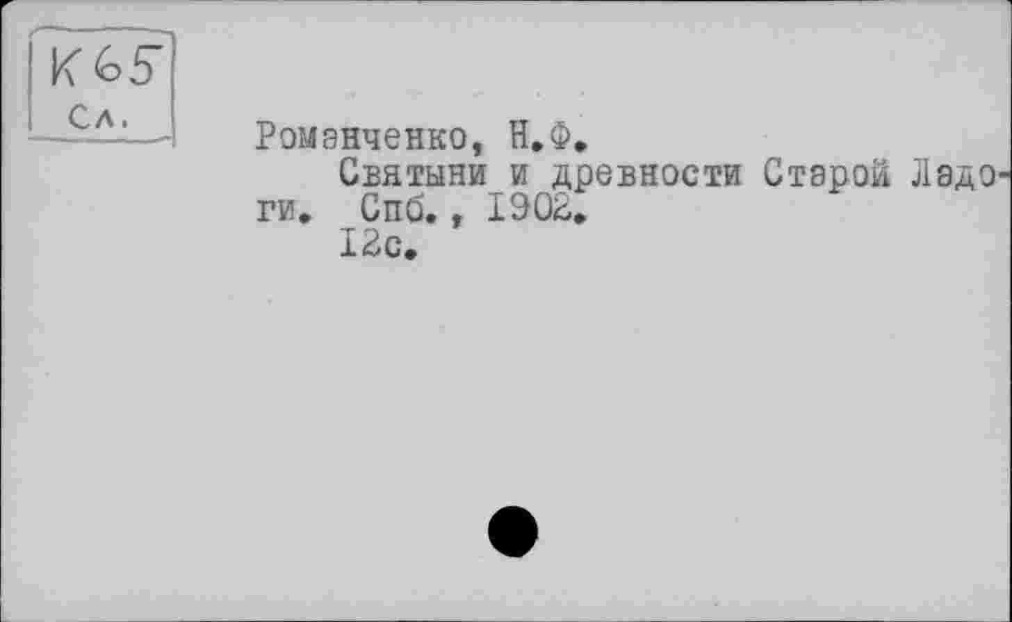 ﻿Ромэнченко, Н.Ф.
Святыни и древности Старой Ладо ги. Спб., 1902.
12с.